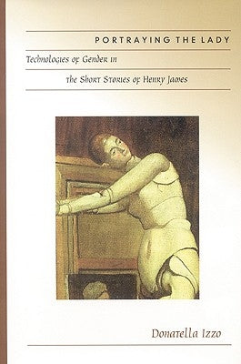 Portraying the Lady: Technologies of Gender in the Short Stories of Henry James by Izzo, Donatella