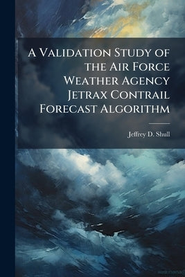 A Validation Study of the Air Force Weather Agency Jetrax Contrail Forecast Algorithm by Shull, Jeffrey D.