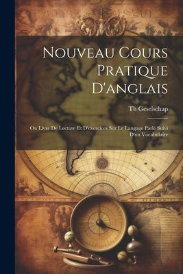 Nouveau Cours Pratique D'anglais: Ou Livre De Lecture Et D'exercices Sur Le Langage Parlé Suivi D'un Vocabulaire by Geselschap, Th