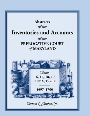Abstracts of the Inventories and Accounts of the Prerogative Court of Maryland, 1697-1700 Libers 16, 17, 18, 19, 191/2a, 191/2b by Skinner, Vernon L., Jr.