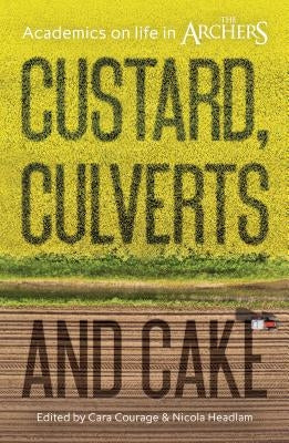 Custard, Culverts and Cake: Academics on Life in the Archers by Courage, Cara