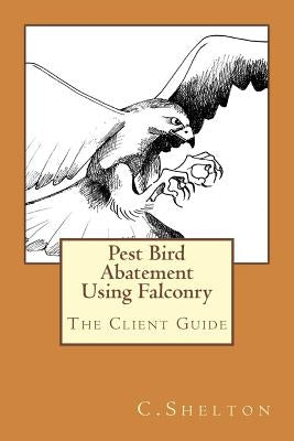 Pest Bird Abatement Using Falconry: The Client Guide by Shelton, C.