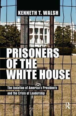 Prisoners of the White House: The Isolation of America's Presidents and the Crisis of Leadership by Walsh, Kenneth T.