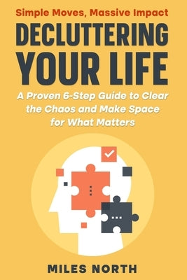 Decluttering Your Life: A Proven 6-Step Guide to Clear the Chaos and Make Space for What Matters by North, Miles