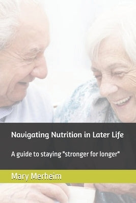 Navigating Nutrition in Later Life: A guide to staying "stronger for longer" by Merheim, Mary