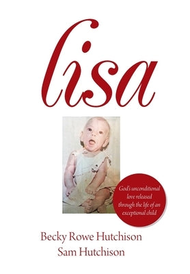 Lisa: God's Unconditional Love Released Through the Life of an Exceptional Child by Hutchison, Becky Rowe
