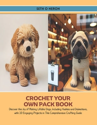 Crochet Your Own Pack Book: Discover the Joy of Making Lifelike Dogs, Including Huskies and Dalmatians, with 10 Engaging Projects in This Comprehe by Neron, Seth O.
