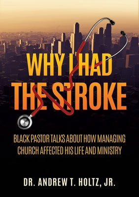 Why I Had the Stroke: Black Pastor Talks About How Managing Church Affected His Life and Ministry by Holtz, Andrew T., Jr.