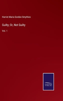 Guilty; Or, Not Guilty: Vol. 1 by Smythies, Harriet Maria Gordon