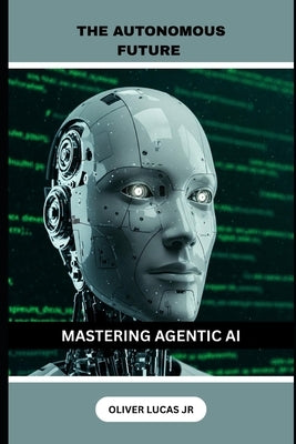 The Autonomous Future: Mastering Agentic AI by Lucas, Oliver, Jr.
