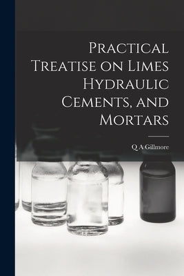 Practical Treatise on Limes Hydraulic Cements, and Mortars by Gillmore, Q. A.