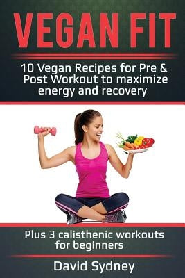 Vegan Fit: 10 Vegan Recipes for Pre and Post Workout, Maximize Energy and Recovery Plus 3 Calisthenic Workouts for Beginners by Sydney, David
