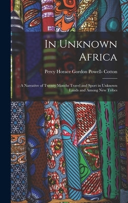 In Unknown Africa: A Narrative of Twenty Months Travel and Sport in Unknown Lands and Among New Tribes by Cotton, Percy Horace Gordon Powell-