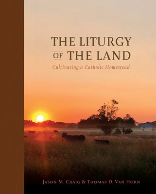 The Liturgy of the Land: Cultivating a Catholic Homestead by Craig, Jason M.