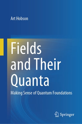 Fields and Their Quanta: Making Sense of Quantum Foundations by Hobson, Art