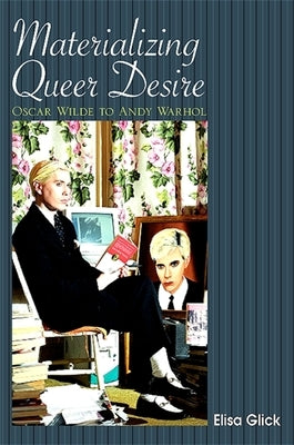 Materializing Queer Desire: Oscar Wilde to Andy Warhol by Glick, Elisa