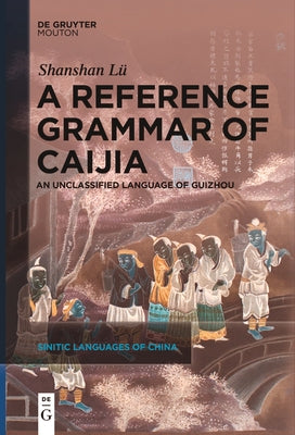 A Reference Grammar of Caijia: An Unclassified Language of Guizhou by Lü, Shanshan