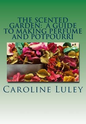 The Scented Garden: A Guide to Making Perfume and Potpourri by Luley, Caroline J.