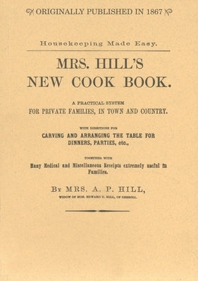 Mrs. Hill's New Cook Book: A Practical System for Private Families, in Town and Country by Hill, Annabella P.