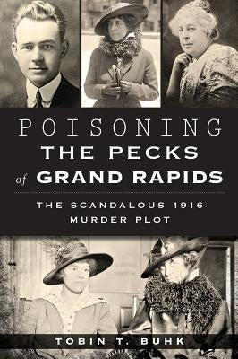 Poisoning the Pecks of Grand Rapids:: The Scandalous 1916 Murder Plot by Buhk, Tobin T.