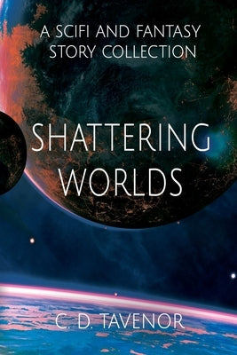 Shattering Worlds: A SciFi and Fantasy Story Collection by Tavenor, C. D.