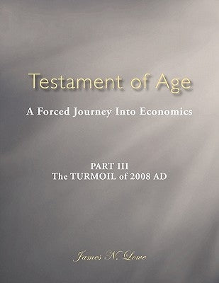 Testament of Age: A Forced Journey Into Economics Part III: The Turmoil of 2008 Ad by Lowe, James N.