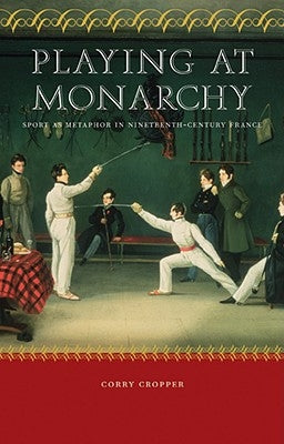 Playing at Monarchy: Sport as Metaphor in Nineteenth-Century France by Cropper, Corry