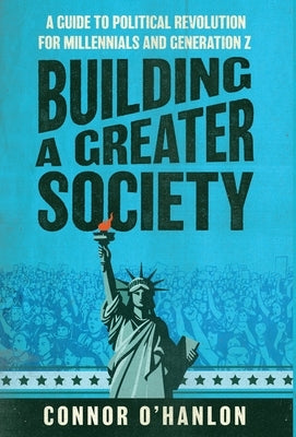 Building a Greater Society: A Guide to Political Revolution for Millennials and Generation Z by O'Hanlon, Connor