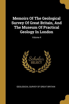 Memoirs Of The Geological Survey Of Great Britain, And The Museum Of Practical Geology In London; Volume 4 by Geological Survey of Great Britain