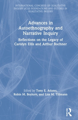 Advances in Autoethnography and Narrative Inquiry: Reflections on the Legacy of Carolyn Ellis and Arthur Bochner by Adams, Tony E.