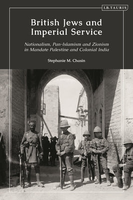 British Jews and Imperial Service: Nationalism, Pan-Islamism and Zionism in Mandate Palestine and Colonial India by Chasin, Stephanie M.