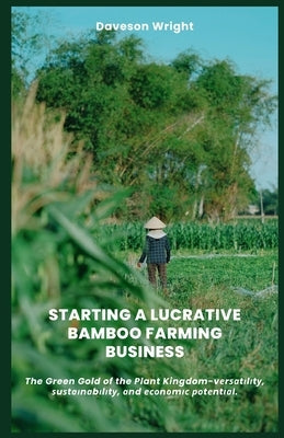 Starting a Lucrative Bamboo Farming Business: The Green Gold of the Plant Kingdom-vеrѕаtіlіtу, ѕuѕt by Wright, Daveson