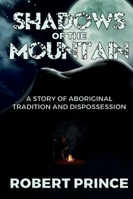 Shadows of the Mountain: A Story of Aboriginal Tradition and Dispossession by Prince, Robert D.