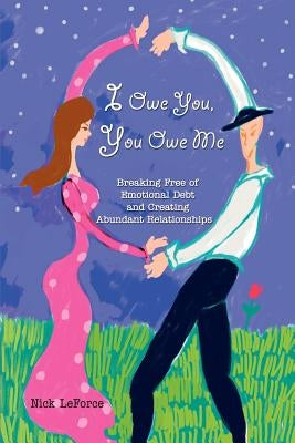 I Owe You, You Owe Me: Breaking Free of Emotional Debt and Creating Abundant Relationships by Leforce, Nick