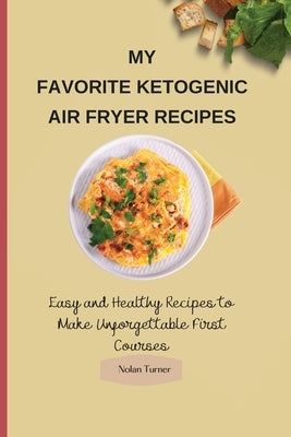 My Favorite Ketogenic Air Freyer Recipes: Easy and Healthy Recipes to Make Unforgettable First Courses by Turner, Nolan