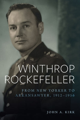 Winthrop Rockefeller: From New Yorker to Arkansawyer, 1912-1956 by Kirk, John A.