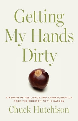 Getting My Hands Dirty: A Memoir of Resilience and Transformation from the Gridiron to the Garden by Hutchison, Chuck