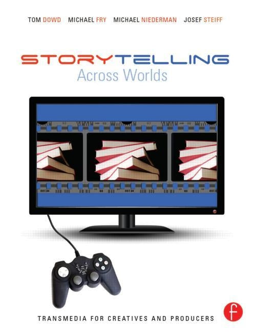 Storytelling Across Worlds: Transmedia for Creatives and Producers by Dowd, Tom