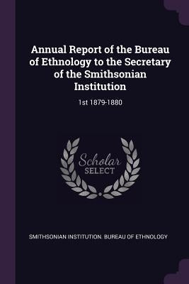 Annual Report of the Bureau of Ethnology to the Secretary of the Smithsonian Institution: 1st 1879-1880 by Smithsonian Institution Bureau of Ethno