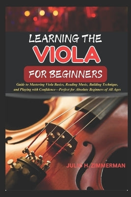 Learning the Viola for Beginners: Guide To Mastering Viola Basics, Reading Music, Building Technique, And Playing With Confidence-Perfect For Absolute by Zimmerman, Julio H.