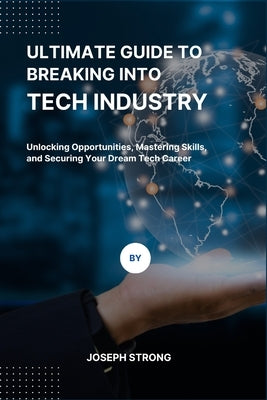 Ultimate Guide to Breaking Into Tech Industry: Unlocking Opportunities, Mastering Skills, and Securing Your Dream Tech Career by Strong, Joseph