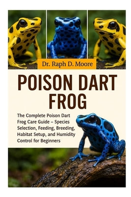 Poison Dart Frog: The Complete Poison Dart Frog Care Guide - Species Selection, Feeding, Breeding, Habitat Setup, and Humidity Control for Beginners by D. Moore, Raph