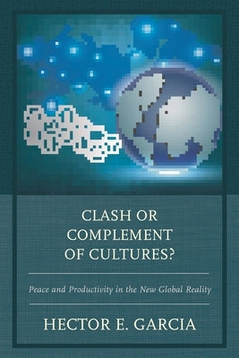 Clash or Complement of Cultures?: Peace and Productivity in the New Global Reality by Garcia, Hector E.