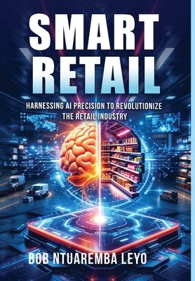 Smart Retail: Harnessing AI Precision to Revolutionize the Retail Industry by Ntuaremba Leyo, Bob