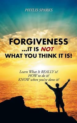 Forgiveness ... It Is NOT What You Think It Is!: Learn What It REALLY is! HOW to do it! KNOW when you've done it! by Sparks, Phylis Clay