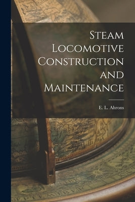 Steam Locomotive Construction and Maintenance by Ahrons, E. L.