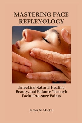Mastering Face Reflexology: Unlocking Natural Healing, Beauty, and Balance Through Facial Pressure Points. by Stickel, James M.