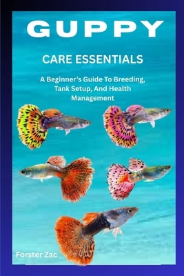 Guppy Care Essentials: A Beginner's Guide To Breeding, Tank Setup, And Health Management by Zac, Forster
