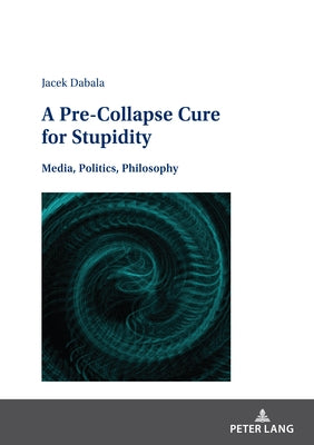 A Pre-Collapse Cure for Stupidity: Media, Politics, Philosophy by Dąbala, Jacek