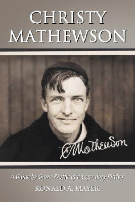 Christy Mathewson: A Game-by-Game Profile of a Legendary Pitcher by Mayer, Ronald A.